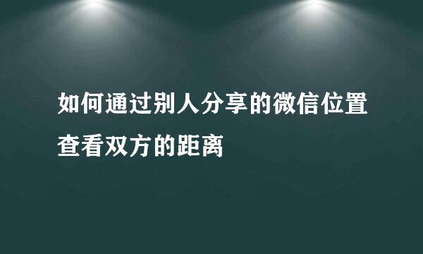 如何通过别人分享的微信位置查看双方的距离