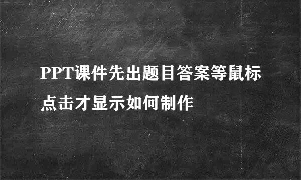 PPT课件先出题目答案等鼠标点击才显示如何制作