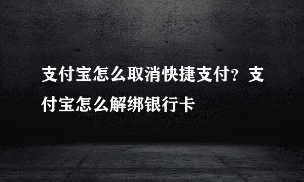 支付宝怎么取消快捷支付？支付宝怎么解绑银行卡