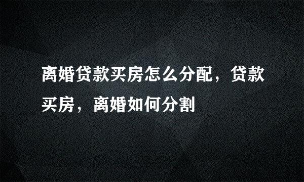 离婚贷款买房怎么分配，贷款买房，离婚如何分割