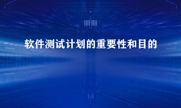 软件测试计划的重要性和目的