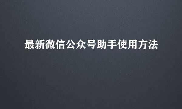 最新微信公众号助手使用方法