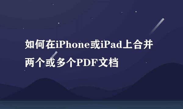 如何在iPhone或iPad上合并两个或多个PDF文档