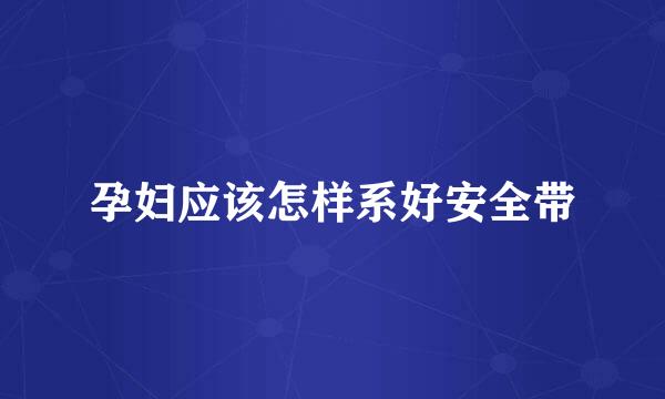 孕妇应该怎样系好安全带