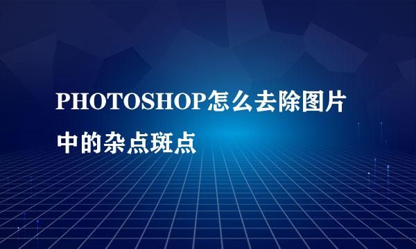 PHOTOSHOP怎么去除图片中的杂点斑点