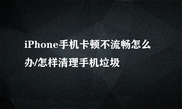 iPhone手机卡顿不流畅怎么办/怎样清理手机垃圾