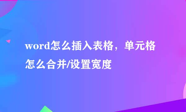 word怎么插入表格，单元格怎么合并/设置宽度