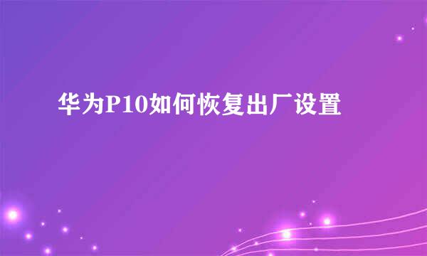 华为P10如何恢复出厂设置