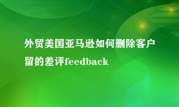 外贸美国亚马逊如何删除客户留的差评feedback