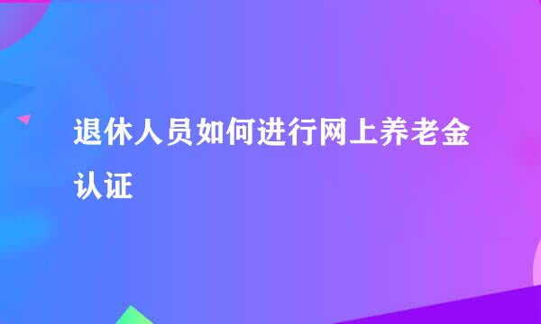 退休人员如何进行网上养老金认证