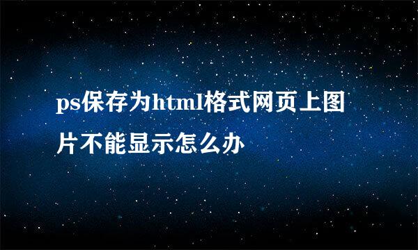 ps保存为html格式网页上图片不能显示怎么办