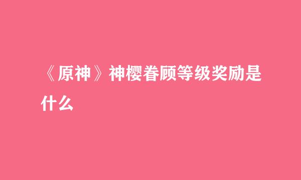 《原神》神樱眷顾等级奖励是什么