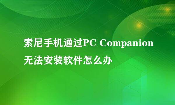 索尼手机通过PC Companion无法安装软件怎么办
