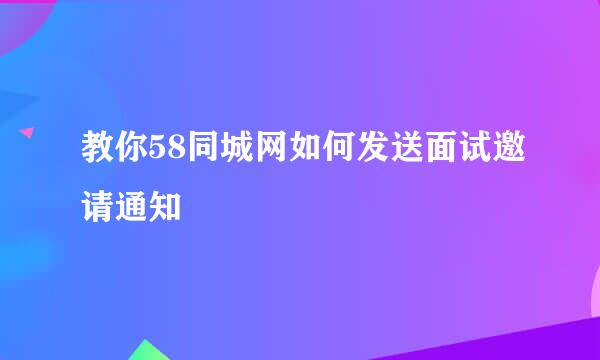 教你58同城网如何发送面试邀请通知