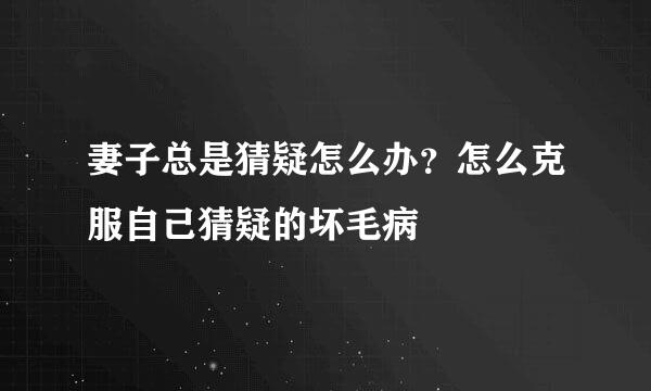 妻子总是猜疑怎么办？怎么克服自己猜疑的坏毛病