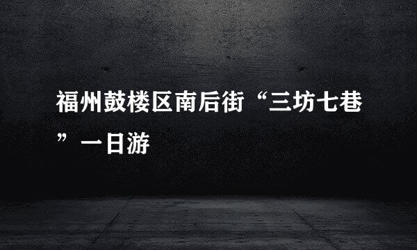 福州鼓楼区南后街“三坊七巷”一日游