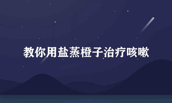 教你用盐蒸橙子治疗咳嗽