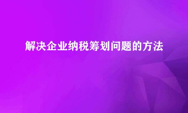 解决企业纳税筹划问题的方法