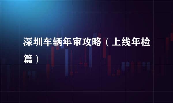深圳车辆年审攻略（上线年检篇）