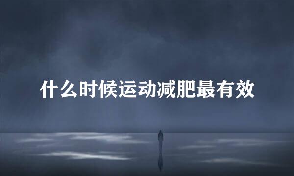 什么时候运动减肥最有效