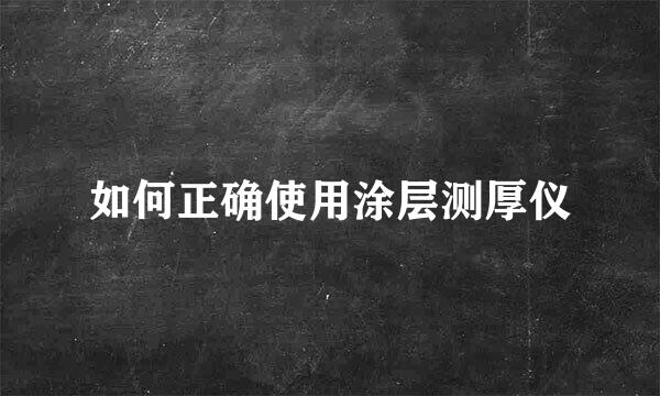 如何正确使用涂层测厚仪