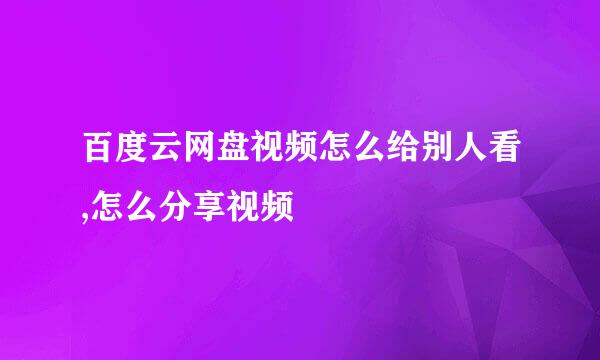 百度云网盘视频怎么给别人看,怎么分享视频