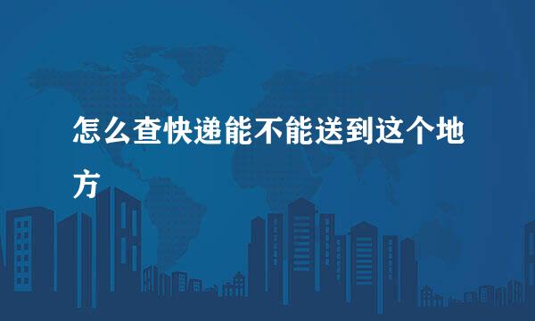 怎么查快递能不能送到这个地方