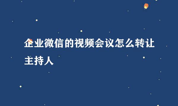 企业微信的视频会议怎么转让主持人