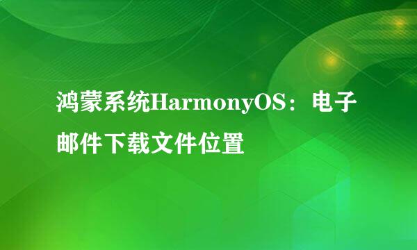 鸿蒙系统HarmonyOS：电子邮件下载文件位置