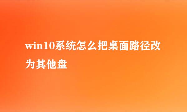 win10系统怎么把桌面路径改为其他盘