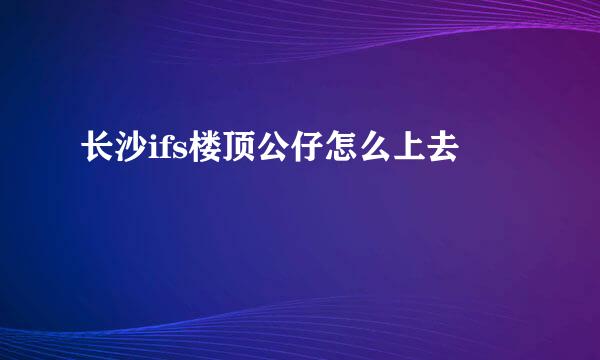 长沙ifs楼顶公仔怎么上去