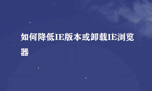 如何降低IE版本或卸载IE浏览器
