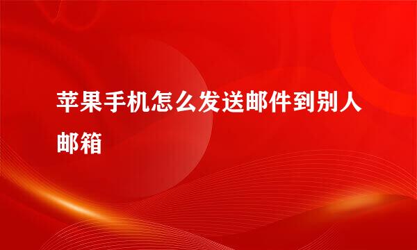 苹果手机怎么发送邮件到别人邮箱