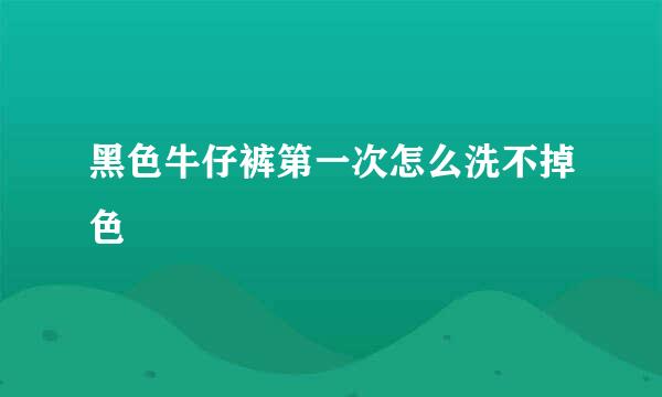 黑色牛仔裤第一次怎么洗不掉色