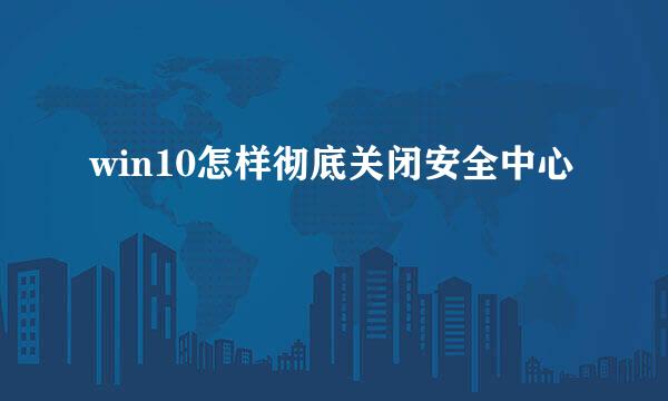 win10怎样彻底关闭安全中心