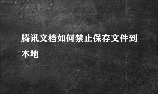 腾讯文档如何禁止保存文件到本地