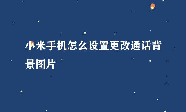 小米手机怎么设置更改通话背景图片
