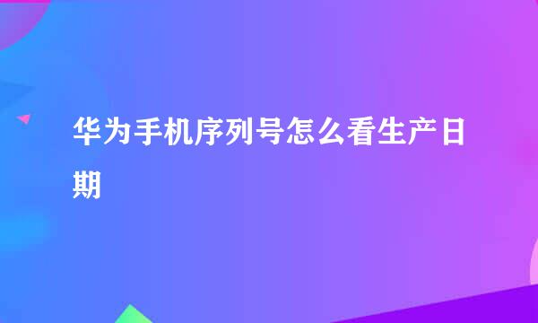 华为手机序列号怎么看生产日期