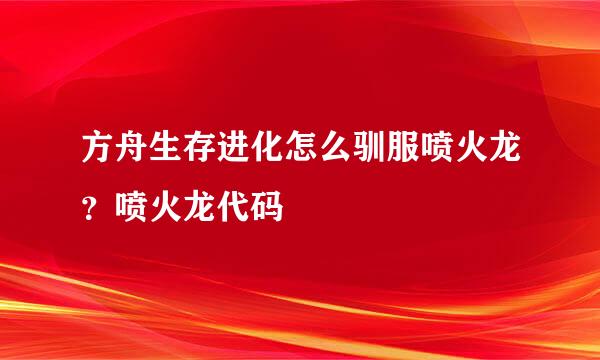 方舟生存进化怎么驯服喷火龙？喷火龙代码