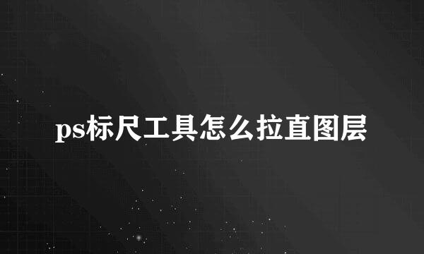 ps标尺工具怎么拉直图层