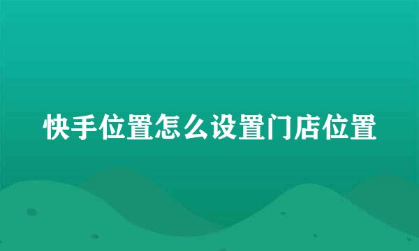 快手位置怎么设置门店位置
