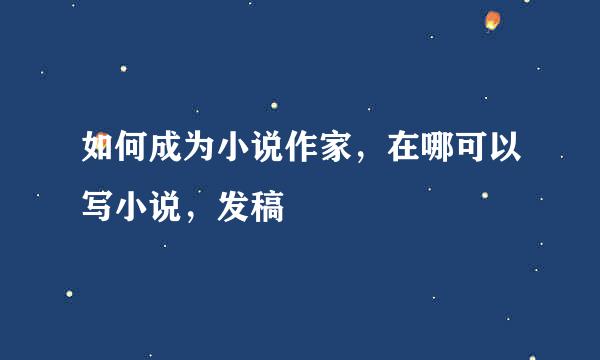 如何成为小说作家，在哪可以写小说，发稿