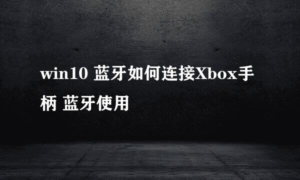 win10 蓝牙如何连接Xbox手柄 蓝牙使用