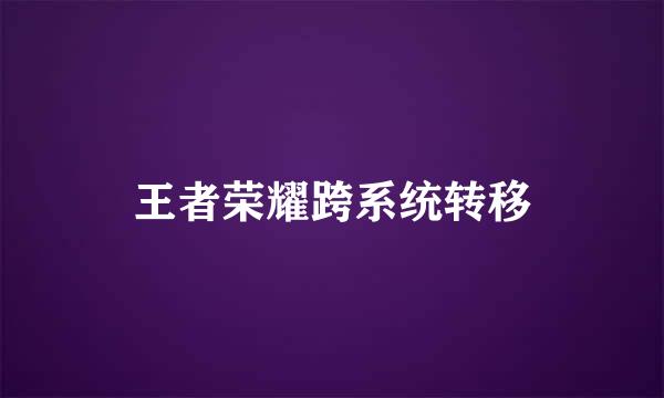 王者荣耀跨系统转移