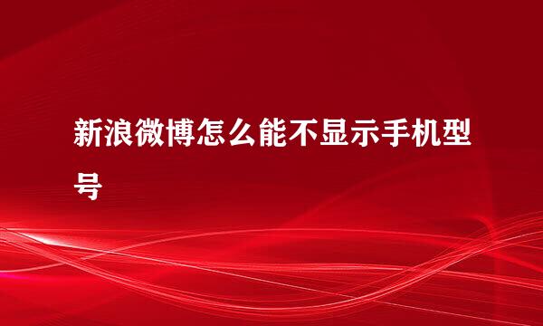 新浪微博怎么能不显示手机型号