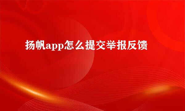 扬帆app怎么提交举报反馈