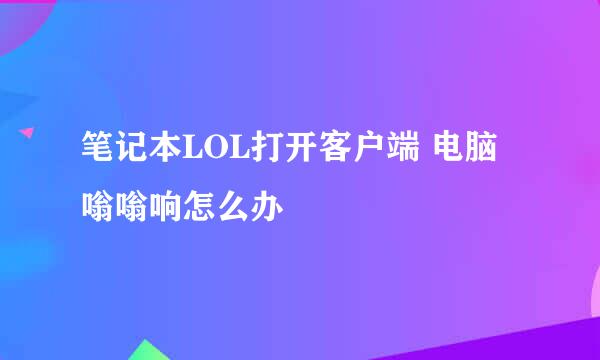 笔记本LOL打开客户端 电脑嗡嗡响怎么办