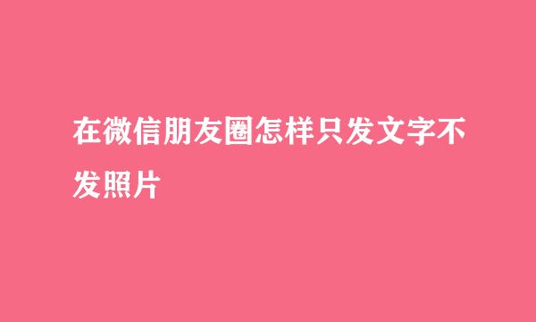 在微信朋友圈怎样只发文字不发照片