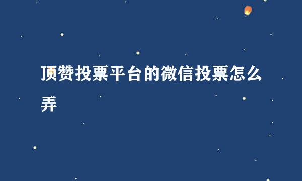 顶赞投票平台的微信投票怎么弄