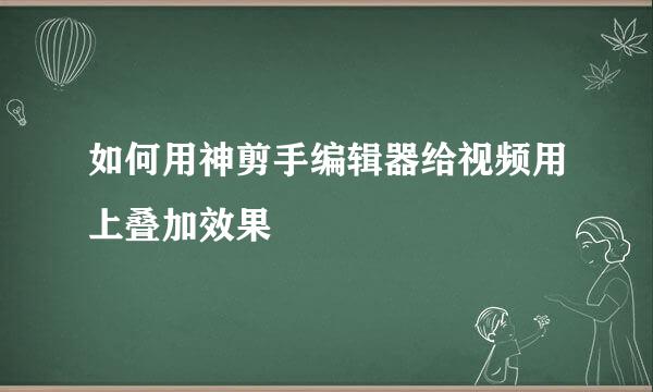 如何用神剪手编辑器给视频用上叠加效果